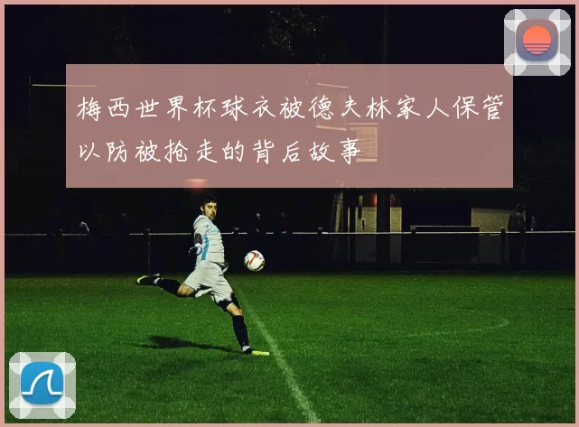 梅西世界杯球衣被德夫林家人保管以防被抢走的背后故事