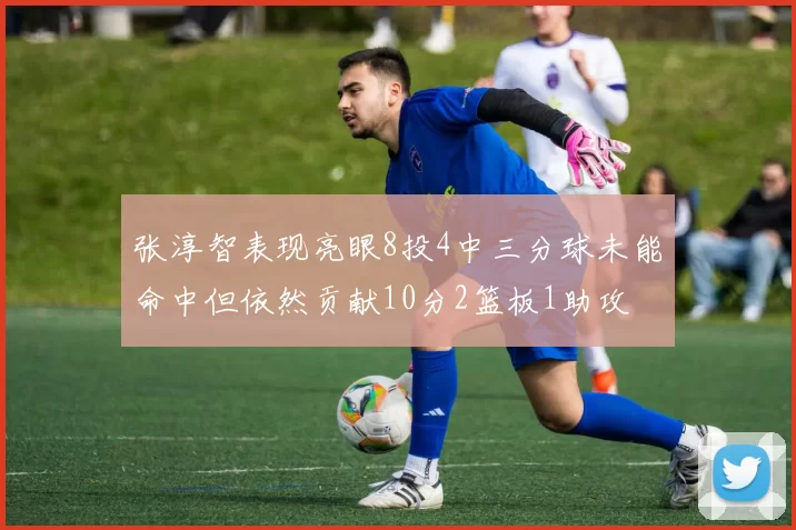 张淳智表现亮眼8投4中三分球未能命中但依然贡献10分2篮板1助攻