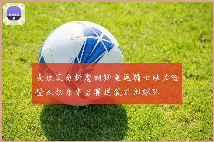 麦坎茨分析詹姆斯重返骑士助力哈登米切尔季后赛逆袭东部球队