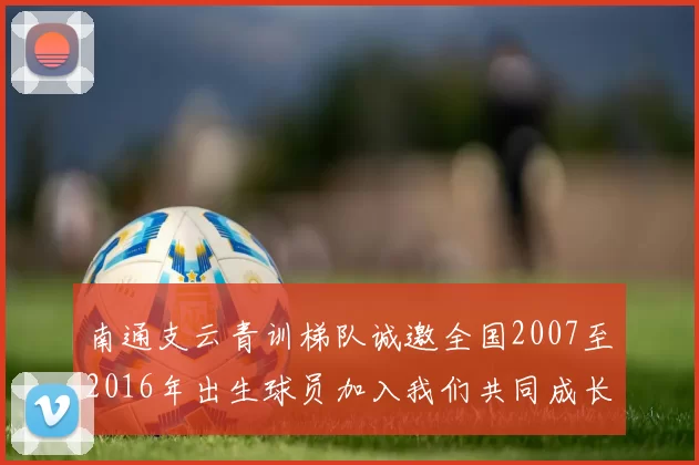 南通支云青训梯队诚邀全国2007至2016年出生球员加入我们共同成长