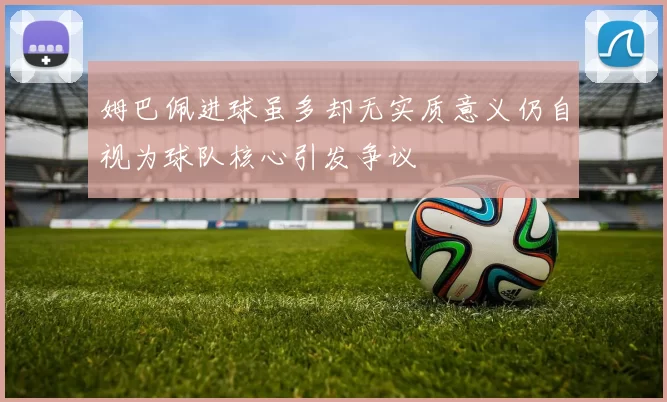 姆巴佩进球虽多却无实质意义仍自视为球队核心引发争议