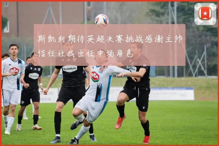斯凯利期待英超决赛挑战感谢主帅信任让我出任中场角色