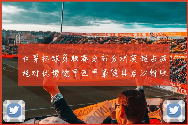 世界杯球员联赛分布分析英超占据绝对优势德甲西甲紧随其后沙特联排名第六