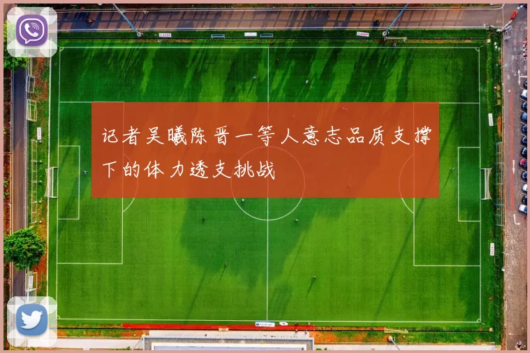 记者吴曦陈晋一等人意志品质支撑下的体力透支挑战