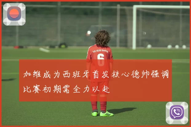 加维成为西班牙首发核心德帅强调比赛初期需全力以赴