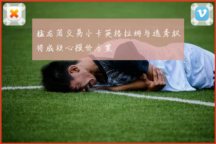猛龙若交易小卡英格拉姆与选秀权将成核心报价方案
