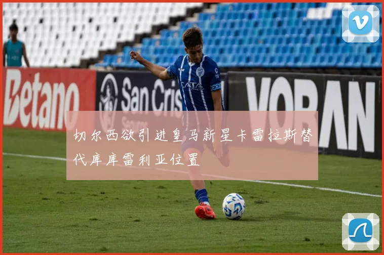 切尔西欲引进皇马新星卡雷拉斯替代库库雷利亚位置