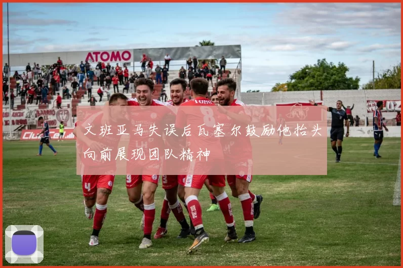 文班亚马失误后瓦塞尔鼓励他抬头向前展现团队精神
