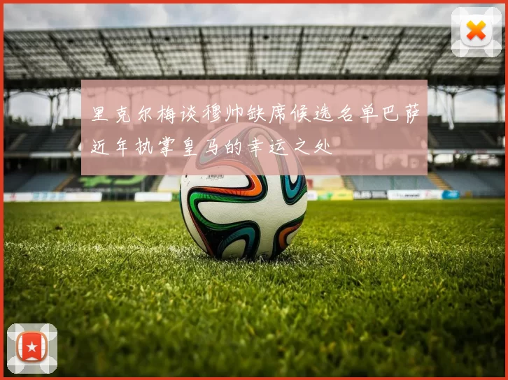 里克尔梅谈穆帅缺席候选名单巴萨近年执掌皇马的幸运之处