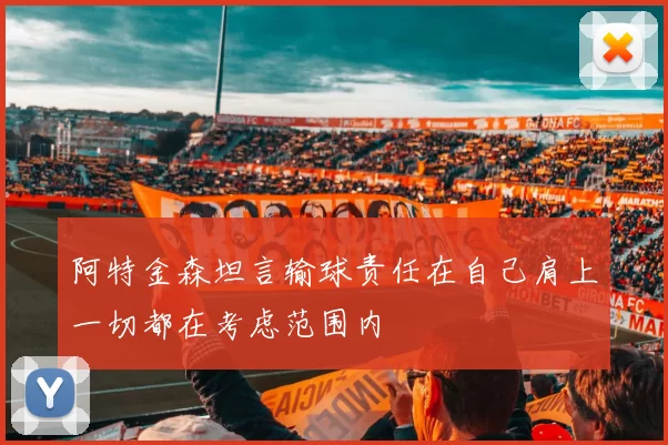 阿特金森坦言输球责任在自己肩上一切都在考虑范围内
