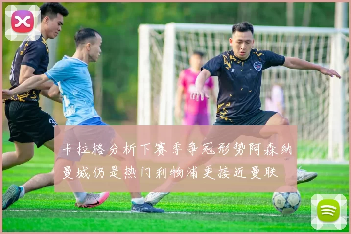 卡拉格分析下赛季争冠形势阿森纳曼城仍是热门利物浦更接近曼联