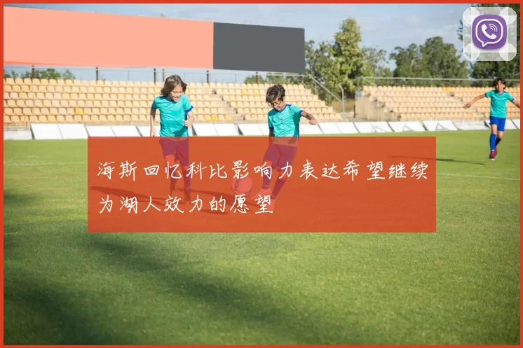 海斯回忆科比影响力表达希望继续为湖人效力的愿望