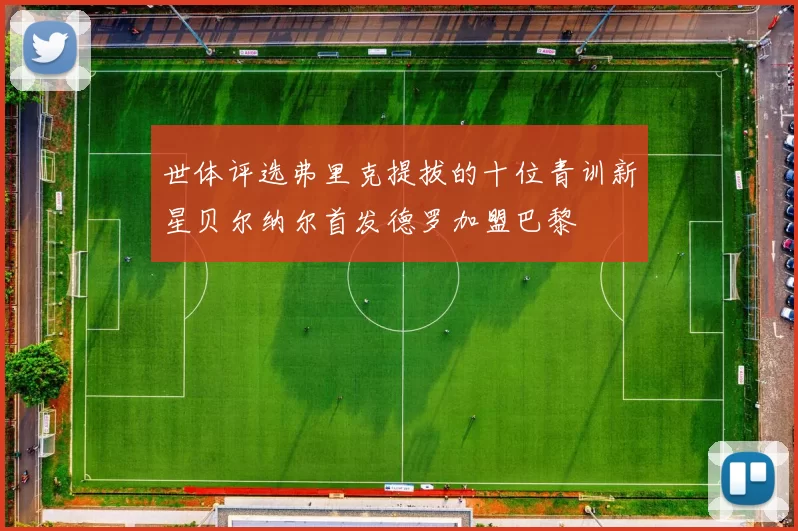 世体评选弗里克提拔的十位青训新星贝尔纳尔首发德罗加盟巴黎