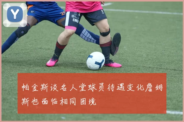 帕金斯谈名人堂球员待遇变化詹姆斯也面临相同困境