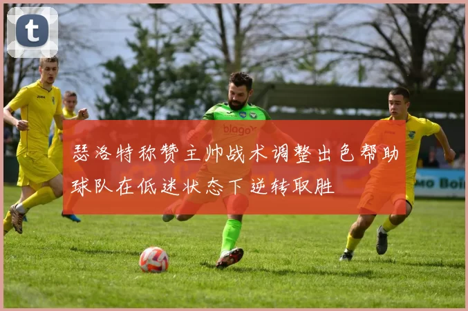 瑟洛特称赞主帅战术调整出色帮助球队在低迷状态下逆转取胜
