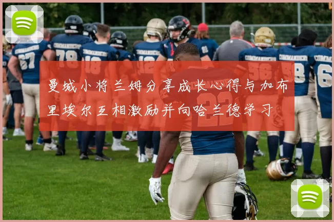 曼城小将兰姆分享成长心得与加布里埃尔互相激励并向哈兰德学习